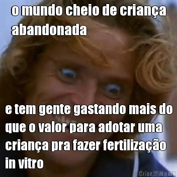 o mundo cheio de criana
abandonada e tem gente gastando mais do
que o valor para adotar uma
criana pra fazer fertilizao
in vitro