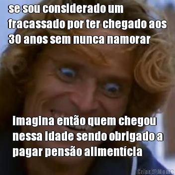 se sou considerado um
fracassado por ter chegado aos
30 anos sem nunca namorar imagina ento quem chegou
nessa idade sendo obrigado a
pagar penso alimentcia