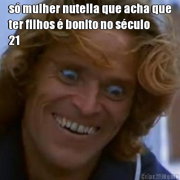 s mulher nutella que acha que
ter filhos  bonito no sculo
21 