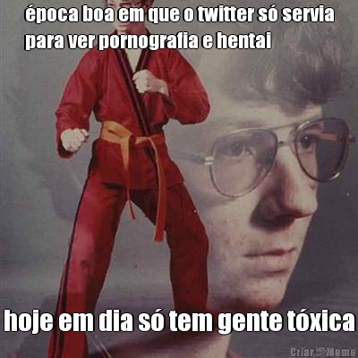 poca boa em que o twitter s servia
para ver pornografia e hentai hoje em dia s tem gente txica