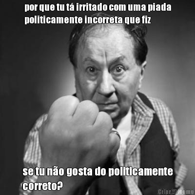 por que tu t irritado com uma piada
politicamente incorreta que fiz se tu no gosta do politicamente
correto?