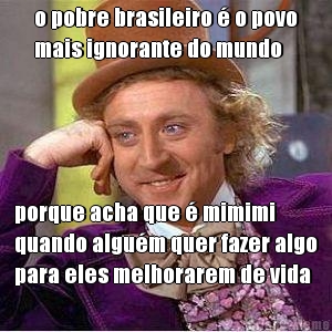 o pobre brasileiro  o povo
mais ignorante do mundo porque acha que  mimimi
quando algum quer fazer algo
para eles melhorarem de vida