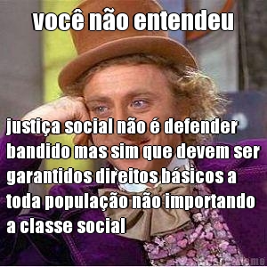 voc no entendeu justia social no  defender
bandido mas sim que devem ser
garantidos direitos bsicos a
toda populao no importando
a classe social