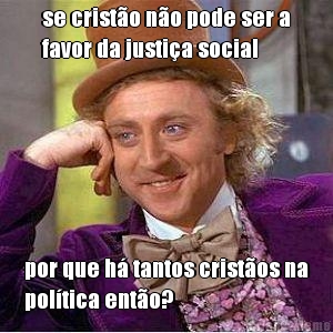 se cristo no pode ser a
favor da justia social por que h tantos cristos na
poltica ento?