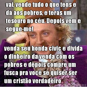 vai, vende tudo o que tens e
d aos pobres, e ters um
tesouro no cu. Depois vem e
segue-me!  venda seu honda civic e divida
o dinheiro da venda com os
pobres e depois compre um
fusca pra voc se quiser ser
um cristo verdadeiro