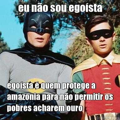 eu no sou egosta egosta  quem protege a
amazonia para no permitir os
pobres acharem ouro