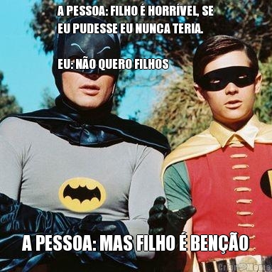 A PESSOA: FILHO  HORRVEL, SE
EU PUDESSE EU NUNCA TERIA. 

EU: NO QUERO FILHOS A PESSOA: MAS FILHO  BENO