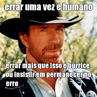 errar uma vez  humano errar mais que isso  burrice
ou insistir em permanecer no
erro