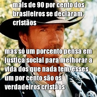 mais de 90 por cento dos
brasileiros se declaram
cristos mas s um porcento pensa em
justia social para melhorar a
vida dos que nada tem, esses
um por cento so os
verdadeiros cristos