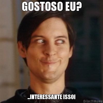 GOSTOSO EU? ...INTERESSANTE ISSO!