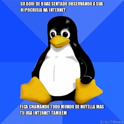 S AQUI DE BOAS SENTADO OBSERVANDO A SUA
HIPOCRISIA NA INTERNET FICA CHAMANDO TODO MUNDO DE NUTELLA MAS
TU USA INTERNET TAMBM 