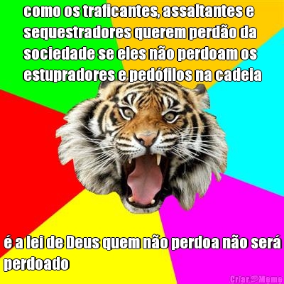 como os traficantes, assaltantes e
sequestradores querem perdo da
sociedade se eles no perdoam os
estupradores e pedfilos na cadeia  a lei de Deus quem no perdoa no ser
perdoado