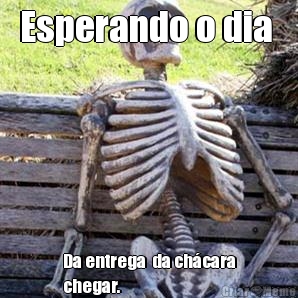 Esperando o dia  Da entrega  da chcara
chegar. 