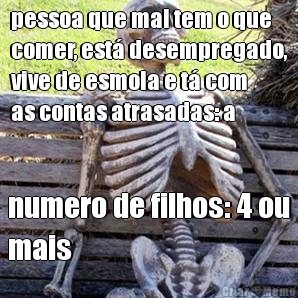 pessoa que mal tem o que
comer, est desempregado,
vive de esmola e t com
as contas atrasadas: a numero de filhos: 4 ou
mais