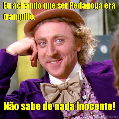 Eu achando que ser Pedagoga era
tranquilo. No sabe de nada inocente!