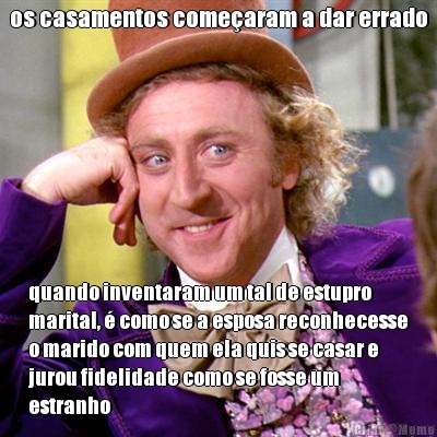 os casamentos comearam a dar errado quando inventaram um tal de estupro
marital,  como se a esposa reconhecesse
o marido com quem ela quis se casar e
jurou fidelidade como se fosse um
estranho