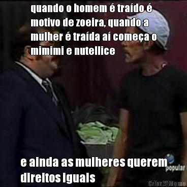 quando o homem  trado 
motivo de zoeira, quando a
mulher  trada a comea o
mimimi e nutellice e ainda as mulheres querem
direitos iguais