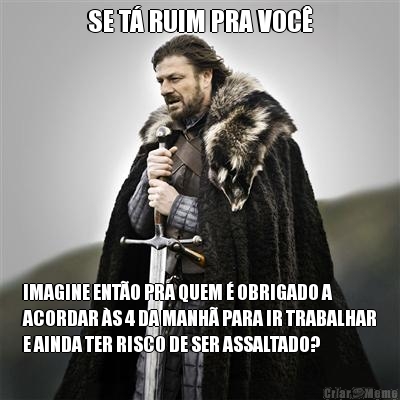 SE T RUIM PRA VOC IMAGINE ENTO PRA QUEM  OBRIGADO A
ACORDAR S 4 DA MANH PARA IR TRABALHAR
E AINDA TER RISCO DE SER ASSALTADO?