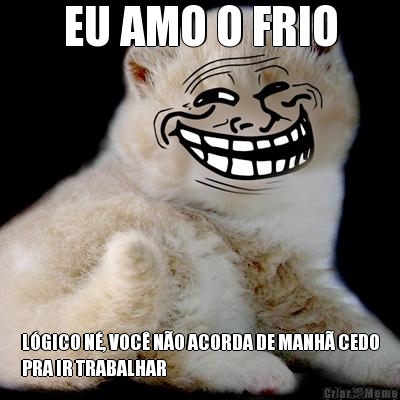 EU AMO O FRIO LGICO N, VOC NO ACORDA DE MANH CEDO
PRA IR TRABALHAR