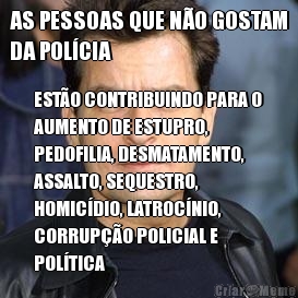 AS PESSOAS QUE NO GOSTAM
DA POLCIA ESTO CONTRIBUINDO PARA O
AUMENTO DE ESTUPRO,
PEDOFILIA, DESMATAMENTO,
ASSALTO, SEQUESTRO,
HOMICDIO, LATROCNIO,
CORRUPO POLICIAL E
POLTICA