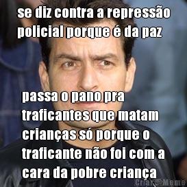 se diz contra a represso
policial porque  da paz passa o pano pra
traficantes que matam
crianas s porque o
traficante no foi com a
cara da pobre criana