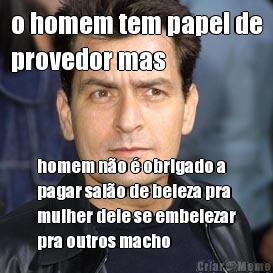 o homem tem papel de
provedor mas homem no  obrigado a
pagar salo de beleza pra
mulher dele se embelezar
pra outros macho