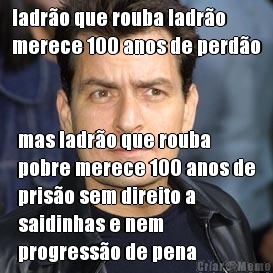 ladro que rouba ladro
merece 100 anos de perdo mas ladro que rouba
pobre merece 100 anos de
priso sem direito a
saidinhas e nem
progresso de pena