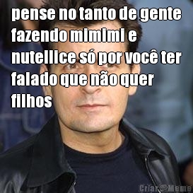 pense no tanto de gente
fazendo mimimi e
nutellice s por voc ter
falado que no quer
filhos 