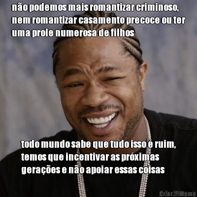 no podemos mais romantizar criminoso,
nem romantizar casamento precoce ou ter
uma prole numerosa de filhos todo mundo sabe que tudo isso  ruim,
temos que incentivar as prximas
geraes e no apoiar essas coisas