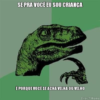 SE PRA VOC EU SOU CRIANA  PORQUE VOC SE ACHA VELHA OU VELHO