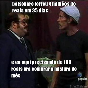 bolsonaro torrou 4 milhes de
reais em 35 dias e eu aqui precisando de 100
reais pra comprar a mistura do
ms