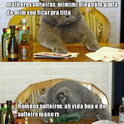 mulheres solteiras: mimimi ningum gosta
de mim vou ficar pra titia homens solteiros: ah vida boa  de
solteiro mano rs