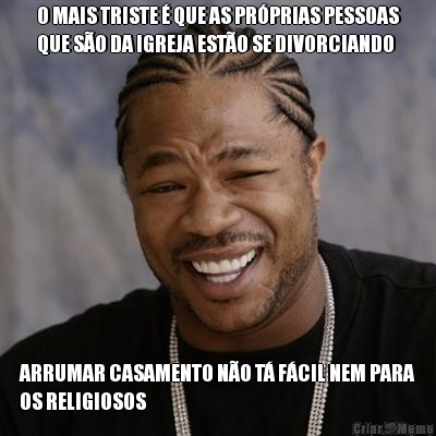 O MAIS TRISTE  QUE AS PRPRIAS PESSOAS
QUE SO DA IGREJA ESTO SE DIVORCIANDO ARRUMAR CASAMENTO NO T FCIL NEM PARA
OS RELIGIOSOS