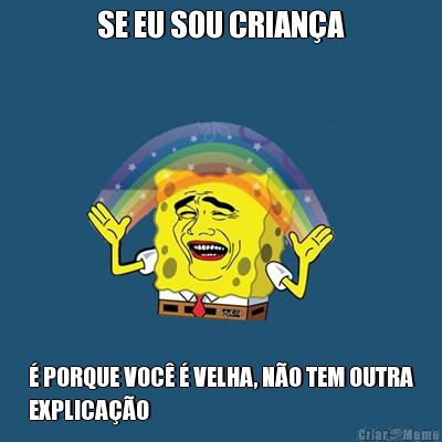 SE EU SOU CRIANA  PORQUE VOC  VELHA, NO TEM OUTRA
EXPLICAO