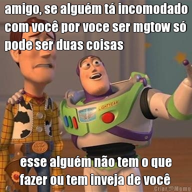 amigo, se algum t incomodado
com voc por voce ser mgtow s
pode ser duas coisas esse algum no tem o que
fazer ou tem inveja de voc