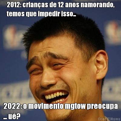 2012: crianas de 12 anos namorando,
temos que impedir isso... 2022: o movimento mgtow preocupa
... u?