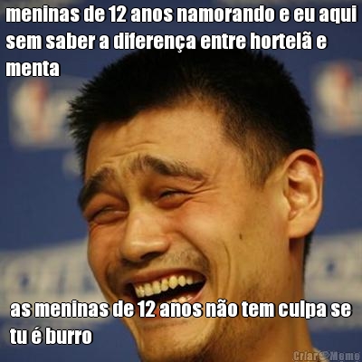 meninas de 12 anos namorando e eu aqui
sem saber a diferena entre hortel e
menta as meninas de 12 anos no tem culpa se
tu  burro