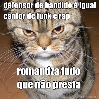 defensor de bandido  igual
cantor de funk e rap romantiza tudo 
que no presta