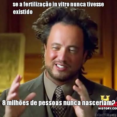 se a fertilização in vitro nunca tivesse
existido 8 milhões de pessoas nunca nasceriam?