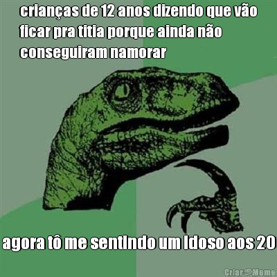 crianas de 12 anos dizendo que vo
ficar pra titia porque ainda no
conseguiram namorar agora t me sentindo um idoso aos 20