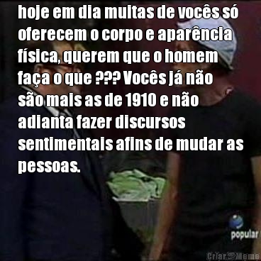 hoje em dia muitas de vocs s
oferecem o corpo e aparncia
fsica, querem que o homem
faa o que ??? Vocs j no
so mais as de 1910 e no
adianta fazer discursos
sentimentais afins de mudar as
pessoas. 