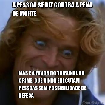 A PESSOA SE DIZ CONTRA A PENA
DE MORTE MAS  A FAVOR DO TRIBUNAL DO
CRIME, QUE AINDA EXECUTAM
PESSOAS SEM POSSIBILIDADE DE
DEFESA