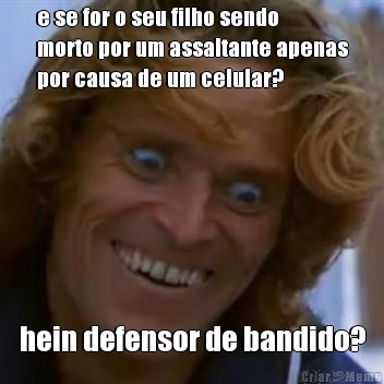 e se for o seu filho sendo
morto por um assaltante apenas
por causa de um celular? hein defensor de bandido?