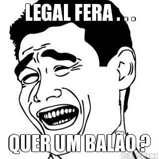 LEGAL FERA . . . QUER UM BALO ?