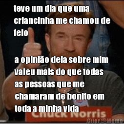 teve um dia que uma
criancinha me chamou de
feio a opinio dela sobre mim
valeu mais do que todas
as pessoas que me
chamaram de bonito em
toda a minha vida