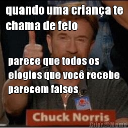 quando uma criana te
chama de feio parece que todos os
elogios que voc recebe
parecem falsos