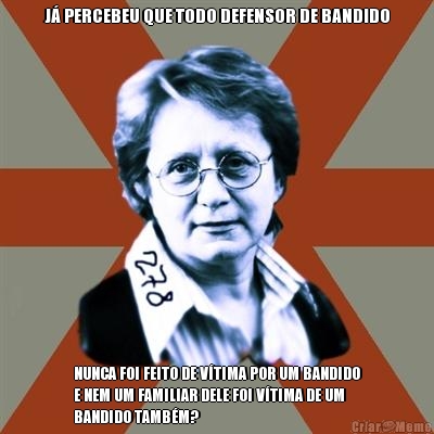 J PERCEBEU QUE TODO DEFENSOR DE BANDIDO NUNCA FOI FEITO DE VTIMA POR UM BANDIDO
E NEM UM FAMILIAR DELE FOI VTIMA DE UM
BANDIDO TAMBM?