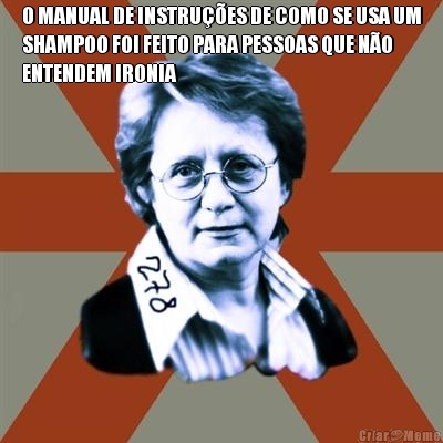 O MANUAL DE INSTRUES DE COMO SE USA UM
SHAMPOO FOI FEITO PARA PESSOAS QUE NO
ENTENDEM IRONIA 