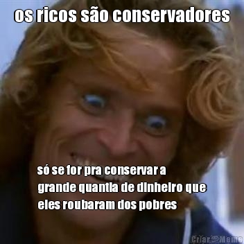 os ricos so conservadores s se for pra conservar a
grande quantia de dinheiro que
eles roubaram dos pobres