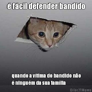  fcil defender bandido quando a vtima do bandido no
 ningum da sua famlia